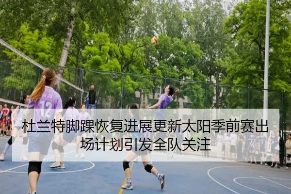 杜兰特脚踝恢复进展更新太阳季前赛出场计划引发全队关注