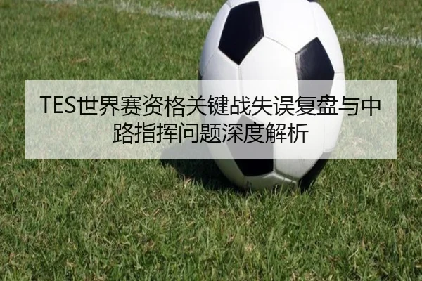 TES世界赛资格关键战失误复盘与中路指挥问题深度解析